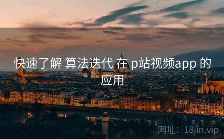 快速了解 算法迭代 在 p站视频app 的应用