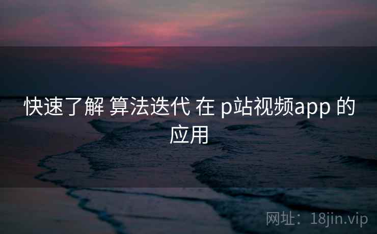 快速了解 算法迭代 在 p站视频app 的应用