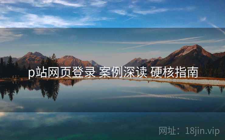 p站网页登录 案例深读 硬核指南