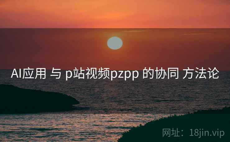 AI应用 与 p站视频pzpp 的协同 方法论