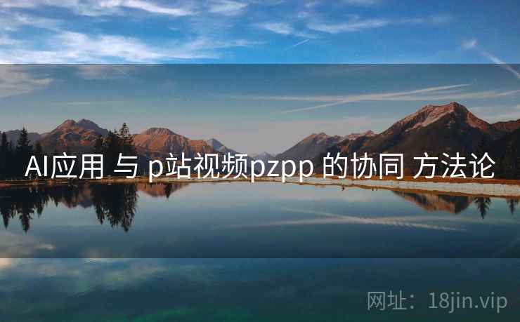 AI应用 与 p站视频pzpp 的协同 方法论