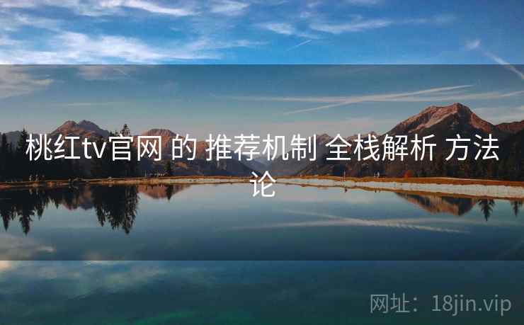 桃红tv官网 的 推荐机制 全栈解析 方法论
