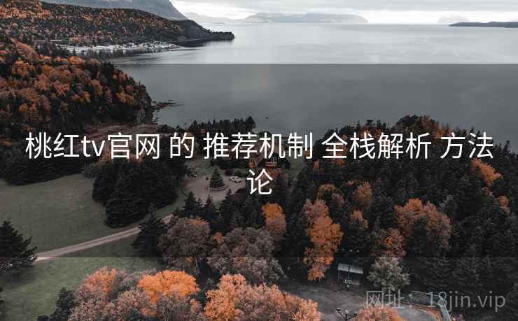 桃红tv官网 的 推荐机制 全栈解析 方法论