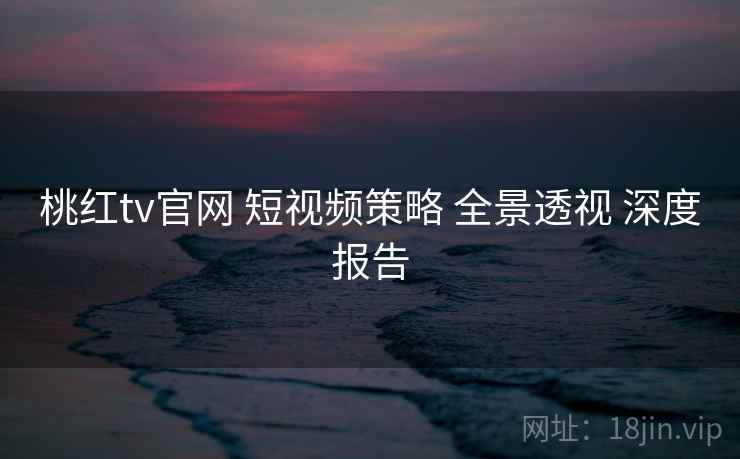桃红tv官网 短视频策略 全景透视 深度报告