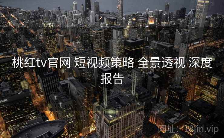 桃红tv官网 短视频策略 全景透视 深度报告
