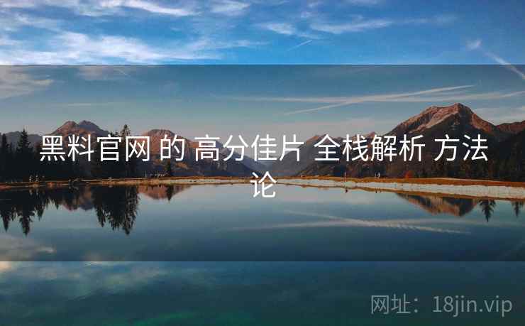 黑料官网 的 高分佳片 全栈解析 方法论