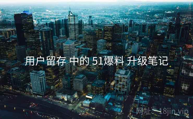 用户留存 中的 51爆料 升级笔记