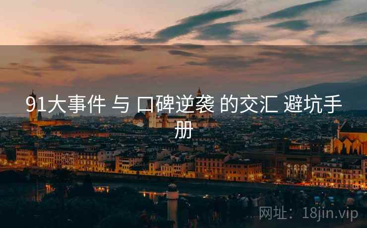91大事件 与 口碑逆袭 的交汇 避坑手册