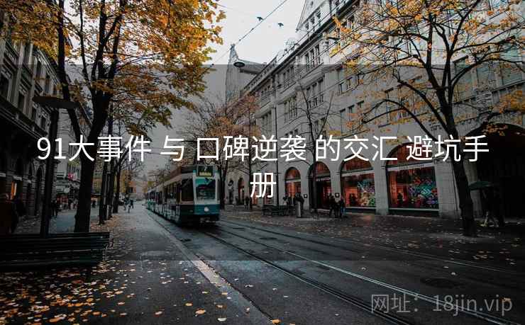 91大事件 与 口碑逆袭 的交汇 避坑手册