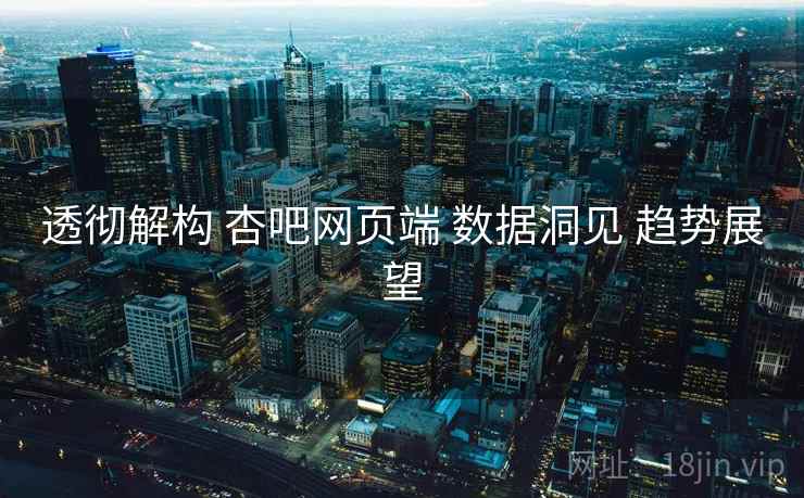 透彻解构 杏吧网页端 数据洞见 趋势展望