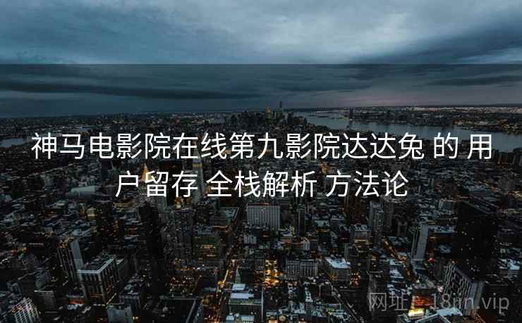神马电影院在线第九影院达达兔 的 用户留存 全栈解析 方法论