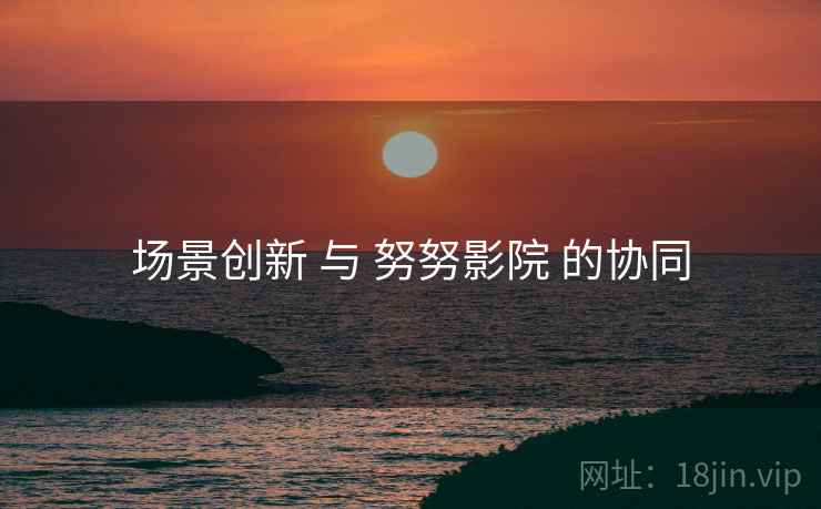 场景创新 与 努努影院 的协同