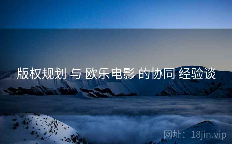 版权规划 与 欧乐电影 的协同 经验谈
