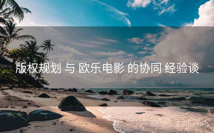 版权规划 与 欧乐电影 的协同 经验谈