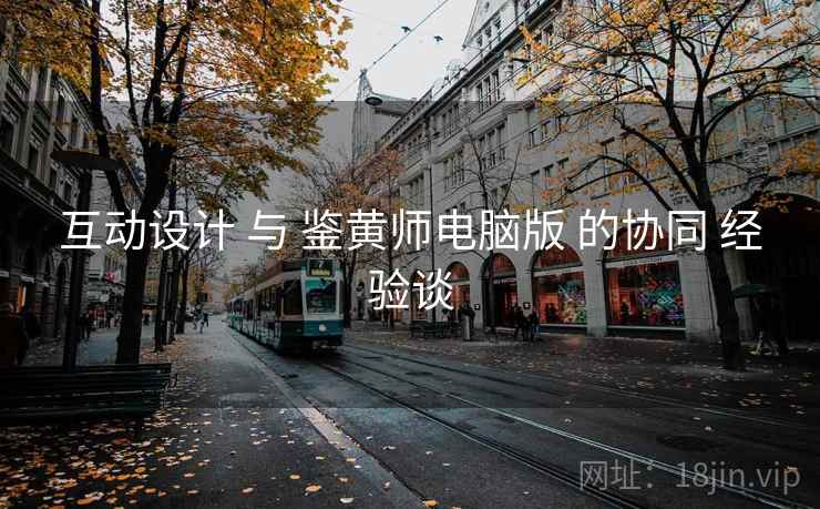 互动设计 与 鉴黄师电脑版 的协同 经验谈