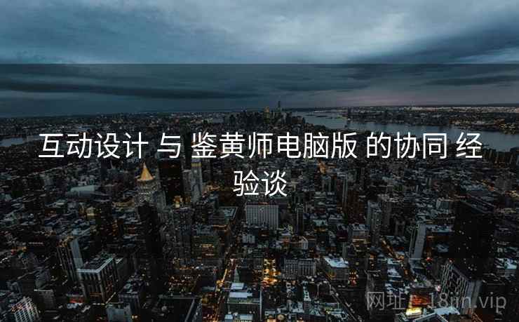 互动设计 与 鉴黄师电脑版 的协同 经验谈