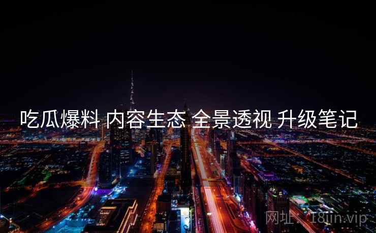 吃瓜爆料 内容生态 全景透视 升级笔记