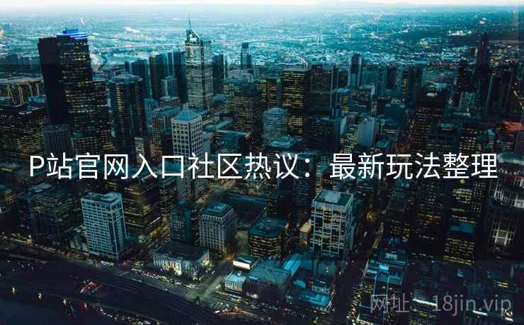 P站官网入口社区热议：最新玩法整理