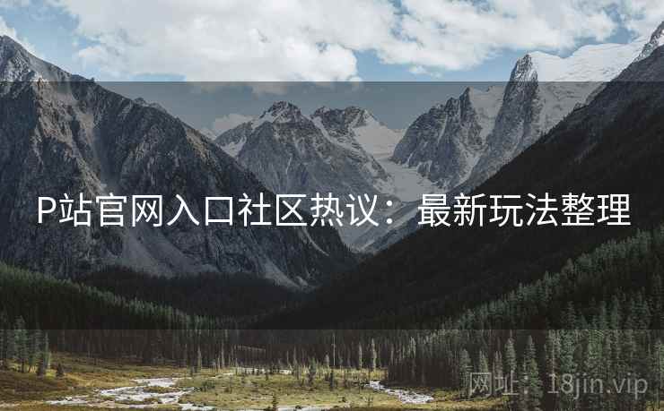 P站官网入口社区热议：最新玩法整理