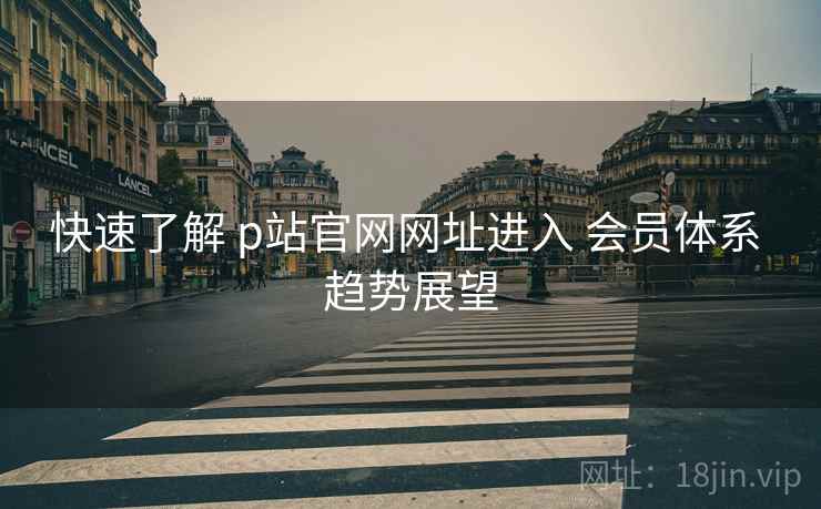 快速了解 p站官网网址进入 会员体系 趋势展望