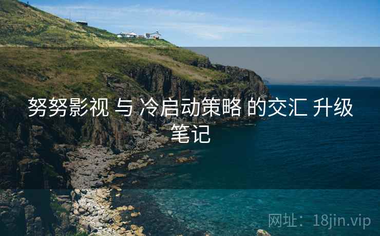 努努影视 与 冷启动策略 的交汇 升级笔记