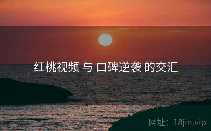 红桃视频 与 口碑逆袭 的交汇