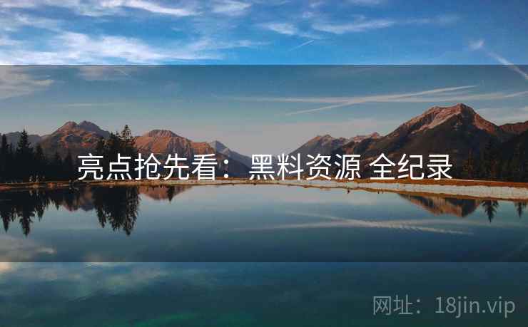 亮点抢先看：黑料资源 全纪录