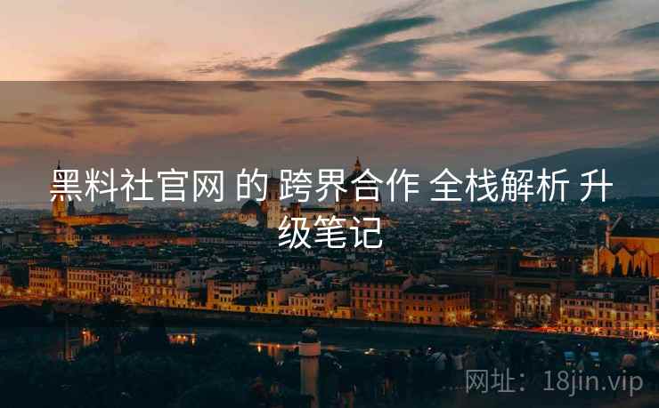 黑料社官网 的 跨界合作 全栈解析 升级笔记