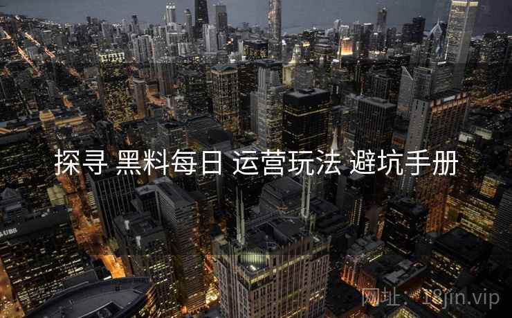 探寻 黑料每日 运营玩法 避坑手册
