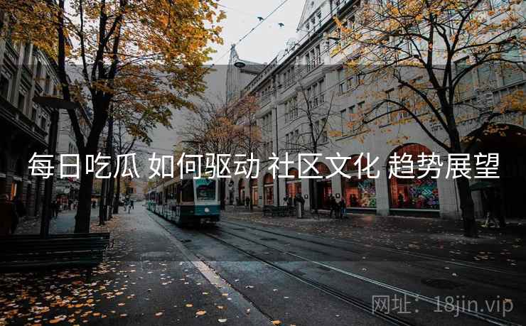 每日吃瓜 如何驱动 社区文化 趋势展望