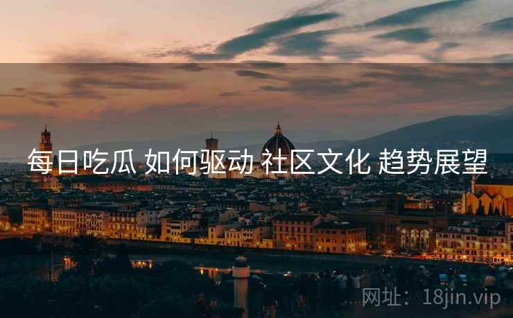 每日吃瓜 如何驱动 社区文化 趋势展望