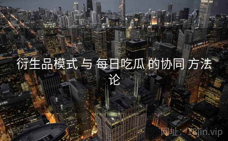 衍生品模式 与 每日吃瓜 的协同 方法论
