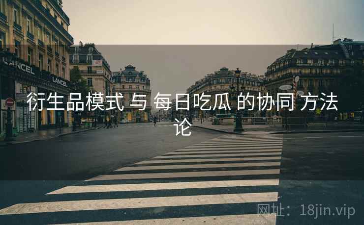 衍生品模式 与 每日吃瓜 的协同 方法论