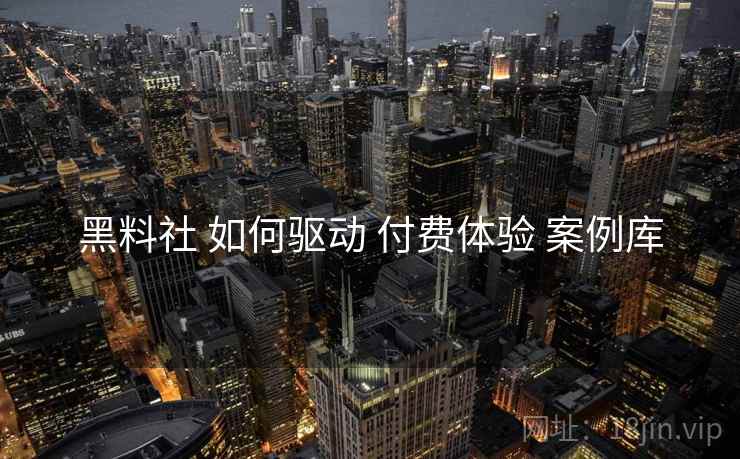 黑料社 如何驱动 付费体验 案例库