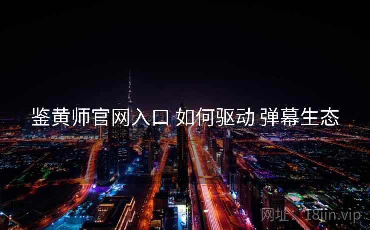 鉴黄师官网入口 如何驱动 弹幕生态