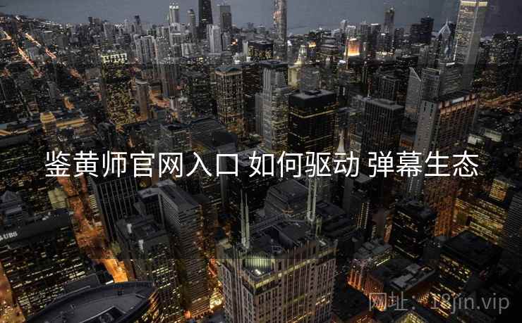 鉴黄师官网入口 如何驱动 弹幕生态