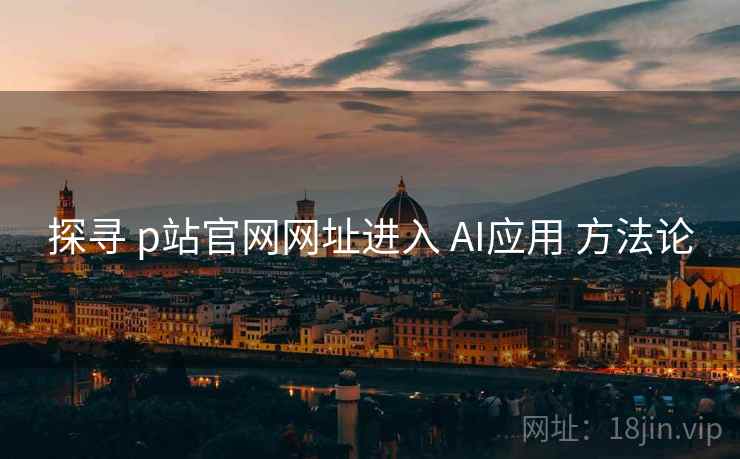 探寻 p站官网网址进入 AI应用 方法论