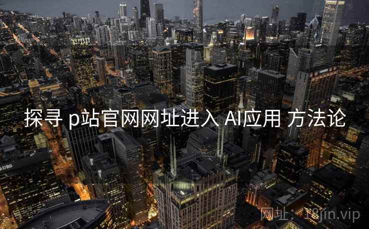 探寻 p站官网网址进入 AI应用 方法论