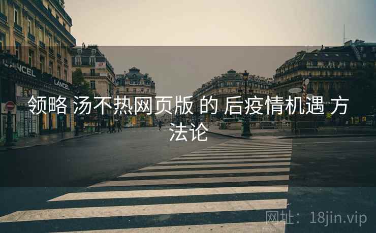领略 汤不热网页版 的 后疫情机遇 方法论