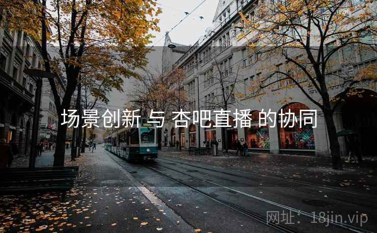 场景创新 与 杏吧直播 的协同