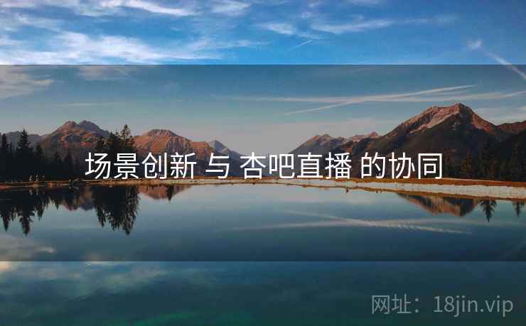 场景创新 与 杏吧直播 的协同