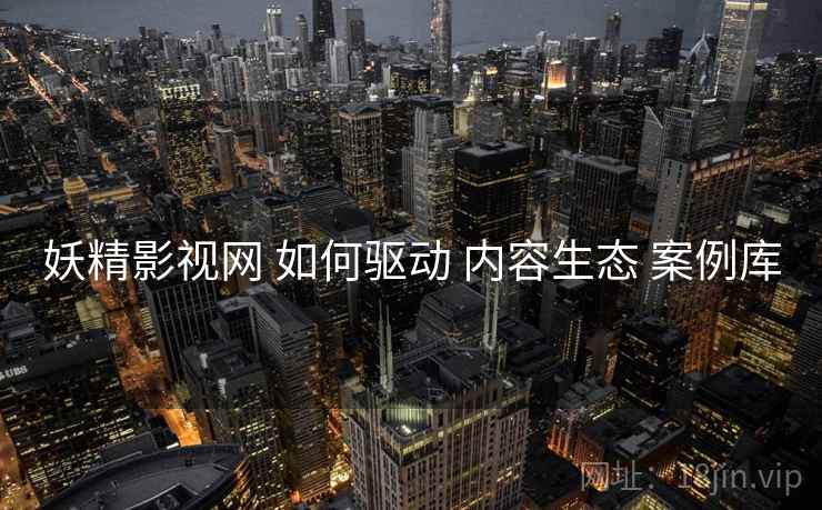 妖精影视网 如何驱动 内容生态 案例库