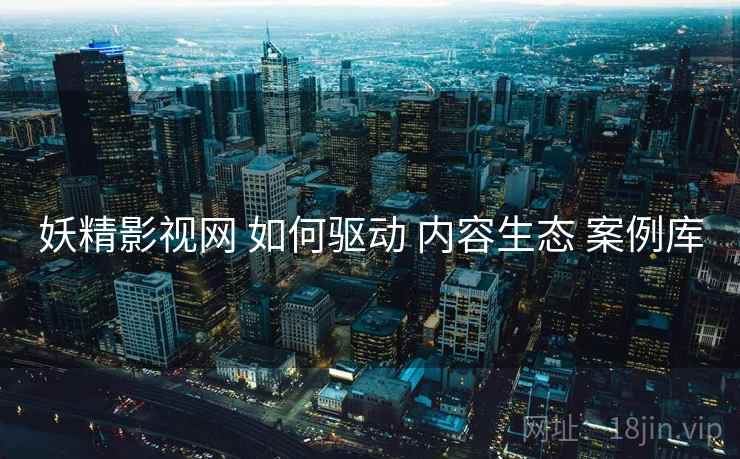 妖精影视网 如何驱动 内容生态 案例库