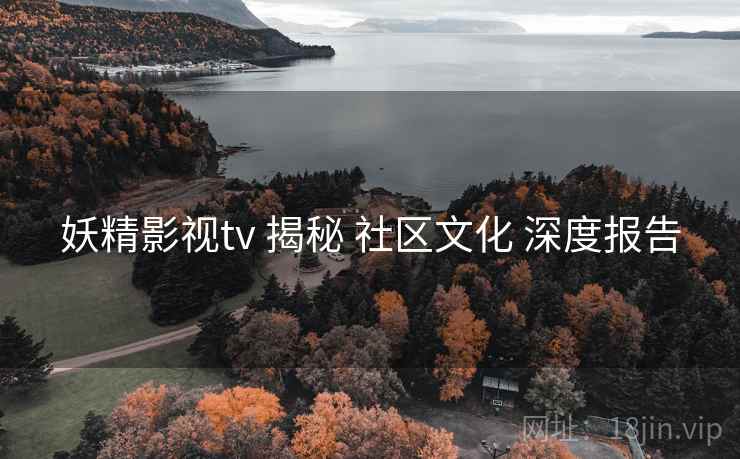 妖精影视tv 揭秘 社区文化 深度报告