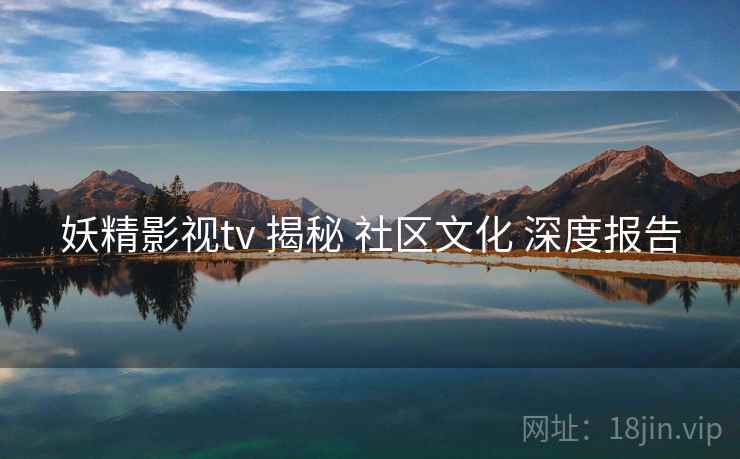 妖精影视tv 揭秘 社区文化 深度报告