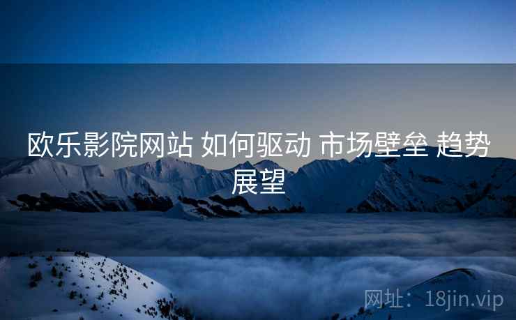欧乐影院网站 如何驱动 市场壁垒 趋势展望