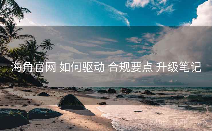 海角官网 如何驱动 合规要点 升级笔记