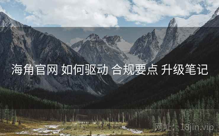 海角官网 如何驱动 合规要点 升级笔记