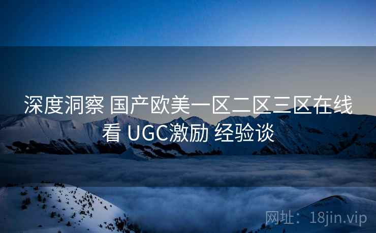深度洞察 国产欧美一区二区三区在线看 UGC激励 经验谈