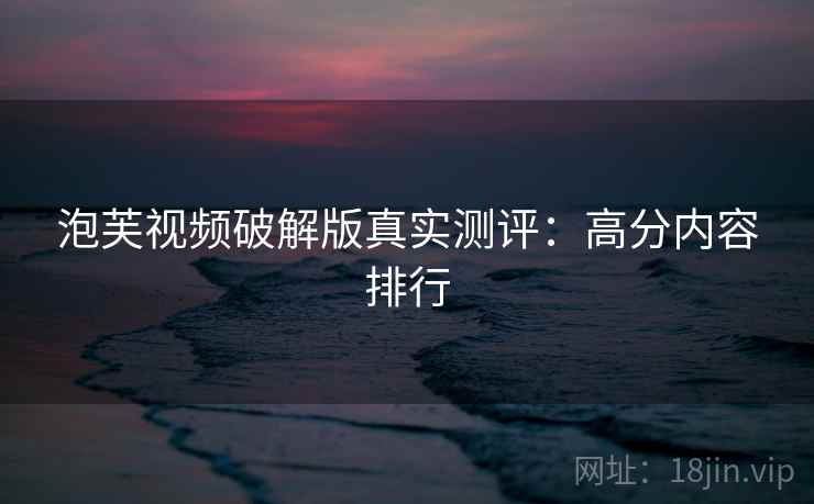 泡芙视频破解版真实测评：高分内容排行
